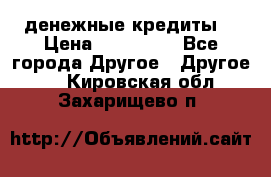 денежные кредиты! › Цена ­ 500 000 - Все города Другое » Другое   . Кировская обл.,Захарищево п.